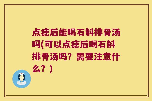 点痣后能喝石斛排骨汤吗(可以点痣后喝石斛排骨汤吗?需要注意什么?) 点痣后能喝石斛排骨汤吗(可以点痣后喝石斛排骨汤吗?需要注意什么?)