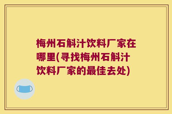 梅州石斛汁饮料厂家在哪里(寻找梅州石斛汁饮料厂家的最佳去处)