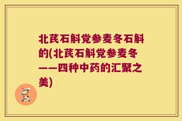 北芪石斛党参麦冬石斛的(北芪石斛党参麦冬——四种中药的汇聚之美)
