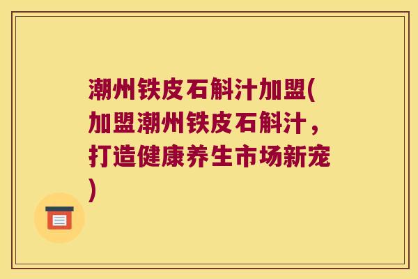 潮州铁皮石斛汁加盟(加盟潮州铁皮石斛汁,打造健康养生市场新宠) 潮州铁皮石斛汁加盟(加盟潮州铁皮石斛汁,打造健康养生市场新宠)