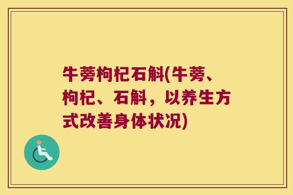 牛蒡枸杞石斛(牛蒡、枸杞、石斛,以养生方式改善身体状况) 牛蒡枸杞石斛(牛蒡、枸杞、石斛,以养生方式改善身体状况)