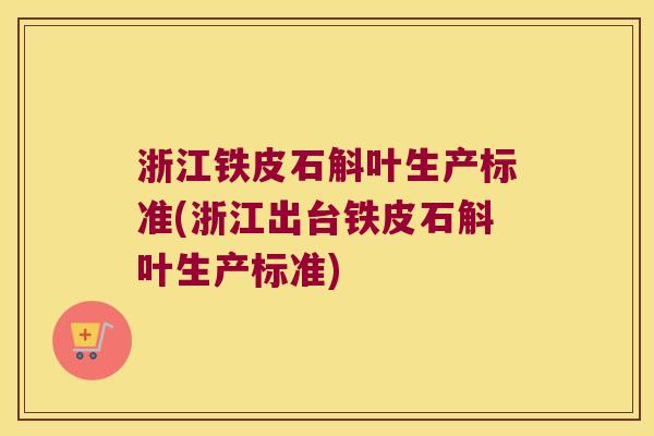 浙江铁皮石斛叶生产标准(浙江出台铁皮石斛叶生产标准)