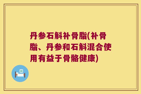 丹参石斛补骨脂(补骨脂、丹参和石斛混合使用有益于骨骼健康) 丹参石斛补骨脂(补骨脂、丹参和石斛混合使用有益于骨骼健康)
