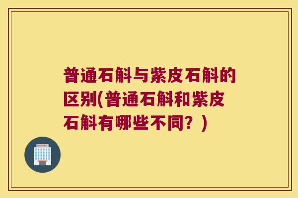 普通石斛与紫皮石斛的区别(普通石斛和紫皮石斛有哪些不同？)