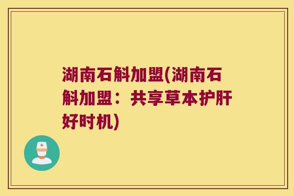 湖南石斛加盟(湖南石斛加盟：共享草本护肝好时机)