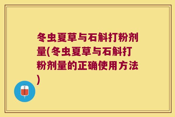冬虫夏草与石斛打粉剂量(冬虫夏草与石斛打粉剂量的正确使用方法) 冬虫夏草与石斛打粉剂量(冬虫夏草与石斛打粉剂量的正确使用方法)