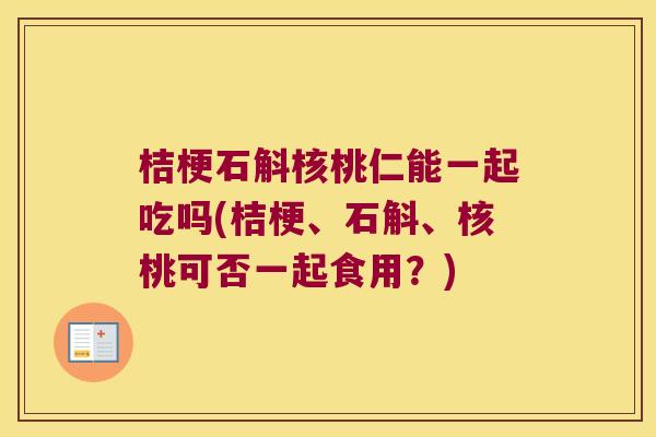 桔梗石斛核桃仁能一起吃吗(桔梗、石斛、核桃可否一起食用？)
