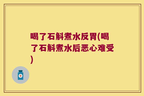 喝了石斛煮水反胃(喝了石斛煮水后恶心难受)