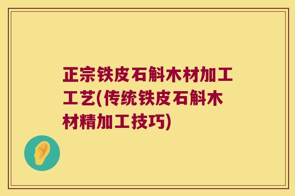 正宗铁皮石斛木材加工工艺(传统铁皮石斛木材精加工技巧)