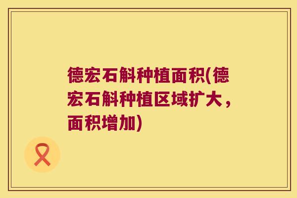 德宏石斛种植面积(德宏石斛种植区域扩大，面积增加)