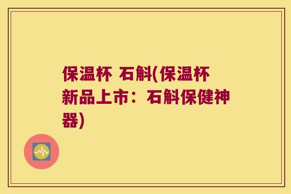 保温杯 石斛(保温杯新品上市：石斛保健神器)