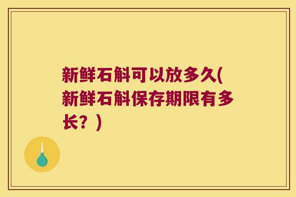 新鲜石斛可以放多久(新鲜石斛保存期限有多长？)