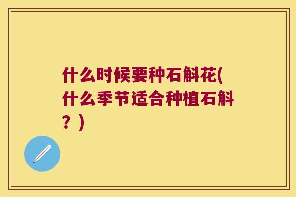 什么时候要种石斛花(什么季节适合种植石斛？)