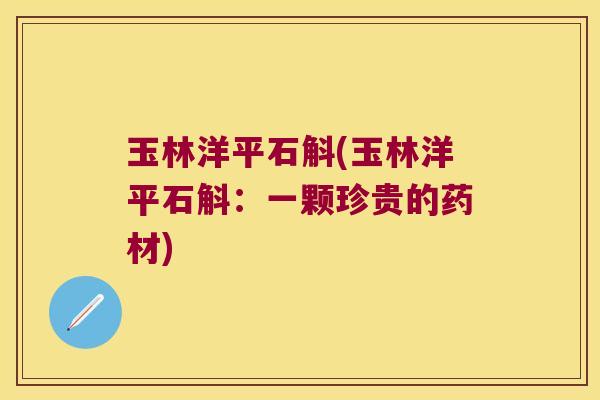 玉林洋平石斛(玉林洋平石斛:一颗珍贵的药材) 玉林洋平石斛(玉林洋平石斛:一颗珍贵的药材)