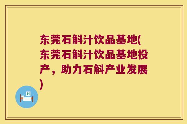 东莞石斛汁饮品基地(东莞石斛汁饮品基地投产,助力石斛产业发展) 东莞石斛汁饮品基地(东莞石斛汁饮品基地投产,助力石斛产业发展)