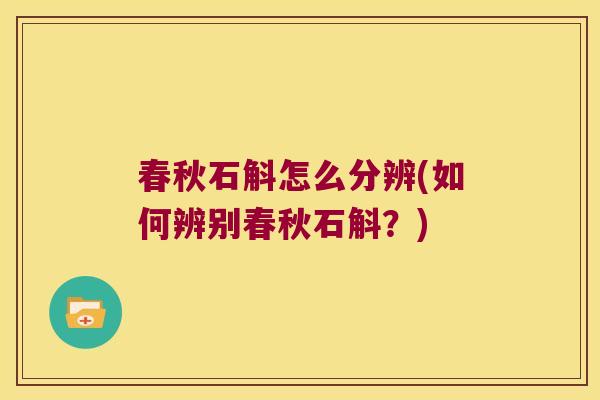 春秋石斛怎么分辨(如何辨别春秋石斛?) 春秋石斛怎么分辨(如何辨别春秋石斛?)
