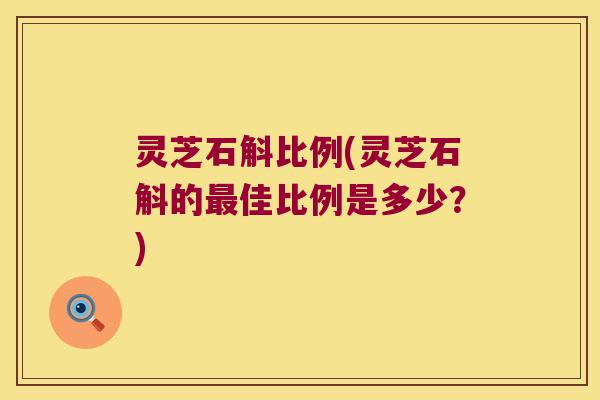 灵芝石斛比例(灵芝石斛的最佳比例是多少？)