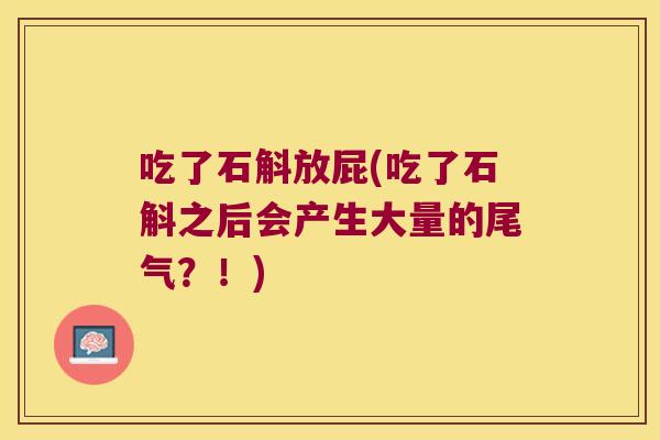 吃了石斛放屁(吃了石斛之后会产生大量的尾气？！)