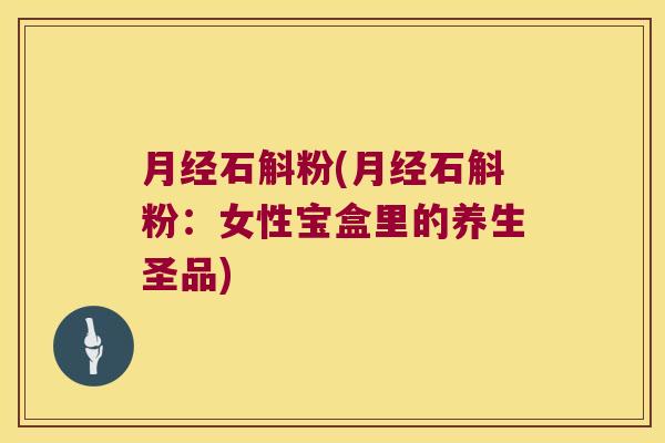 月经石斛粉(月经石斛粉：女性宝盒里的养生圣品)