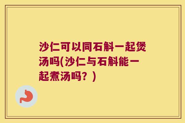 沙仁可以同石斛一起煲汤吗(沙仁与石斛能一起煮汤吗？)