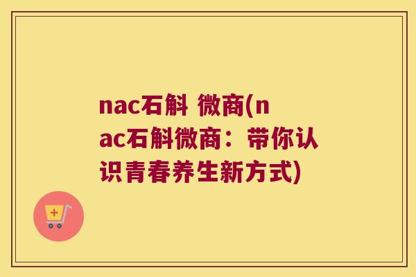 nac石斛 微商(nac石斛微商：带你认识青春养生新方式)