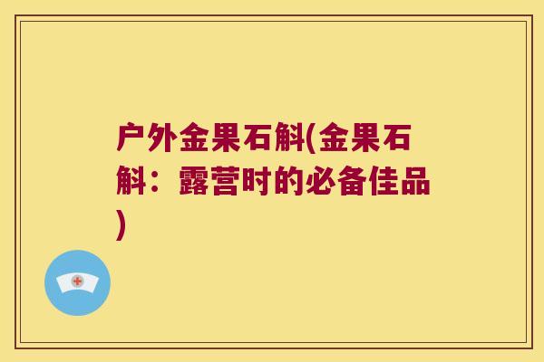 户外金果石斛(金果石斛：露营时的必备佳品)