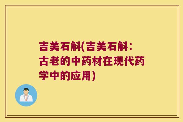 吉美石斛(吉美石斛：古老的中药材在现代药学中的应用)