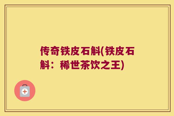 传奇铁皮石斛(铁皮石斛：稀世茶饮之王)