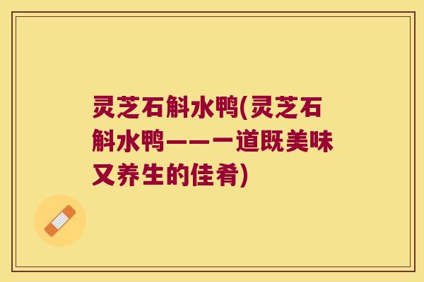 灵芝石斛水鸭(灵芝石斛水鸭——一道既美味又养生的佳肴)