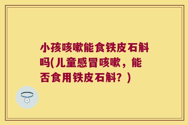 小孩咳嗽能食铁皮石斛吗(儿童感冒咳嗽，能否食用铁皮石斛？)