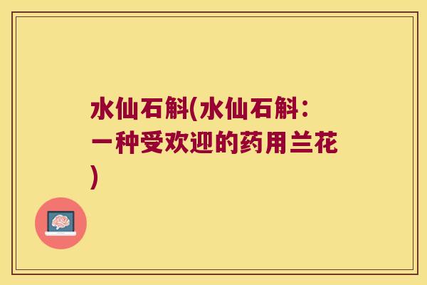 水仙石斛(水仙石斛:一种受欢迎的药用兰花) 水仙石斛(水仙石斛:一种受欢迎的药用兰花)