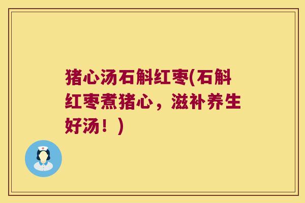 猪心汤石斛红枣(石斛红枣煮猪心，滋补养生好汤！)