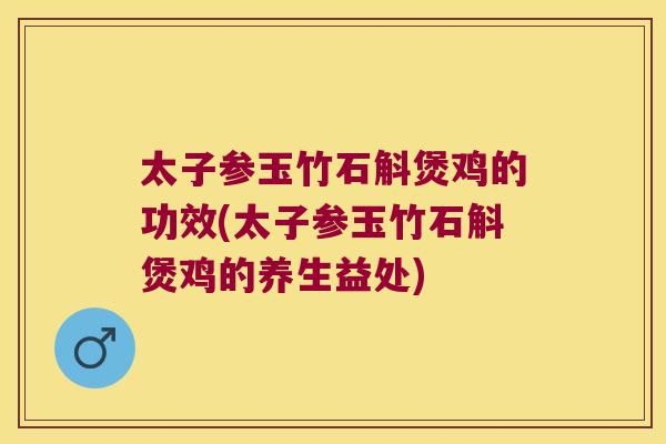 太子参玉竹石斛煲鸡的功效(太子参玉竹石斛煲鸡的养生益处)