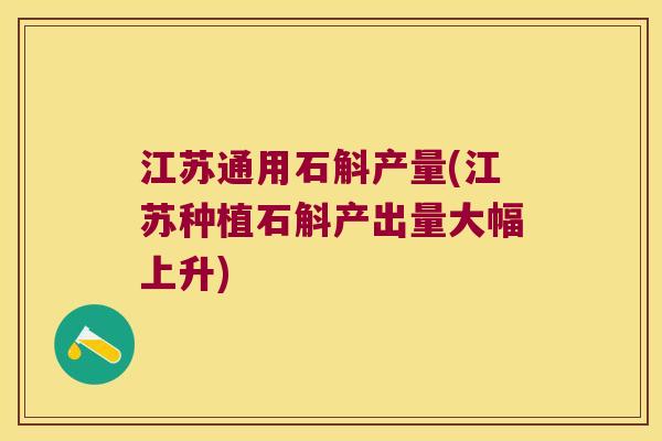 江苏通用石斛产量(江苏种植石斛产出量大幅上升) 江苏通用石斛产量(江苏种植石斛产出量大幅上升)