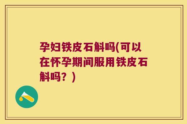 孕妇铁皮石斛吗(可以在怀孕期间服用铁皮石斛吗？)