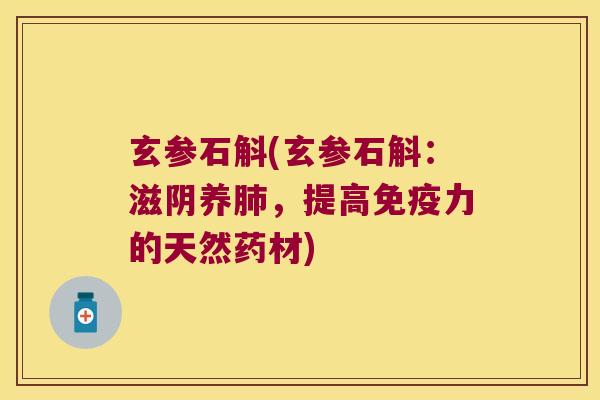 玄参石斛(玄参石斛:滋阴养,提高力的天然药材) 玄参石斛(玄参石斛:滋阴养,提高力的天然药材)