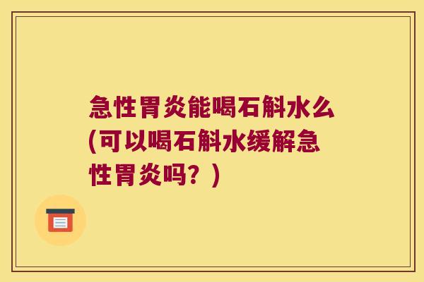 急性胃炎能喝石斛水么(可以喝石斛水缓解急性胃炎吗？)