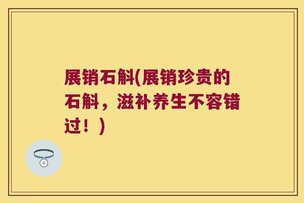 展销石斛(展销珍贵的石斛，滋补养生不容错过！)