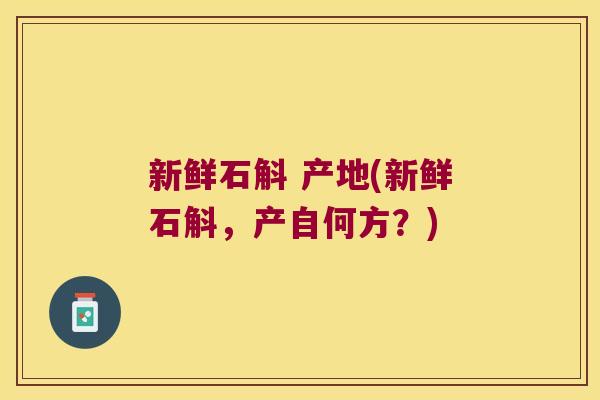 新鲜石斛 产地(新鲜石斛，产自何方？)