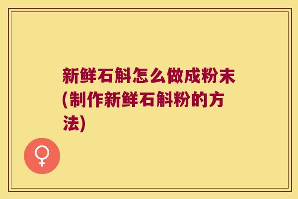 新鲜石斛怎么做成粉末(制作新鲜石斛粉的方法)