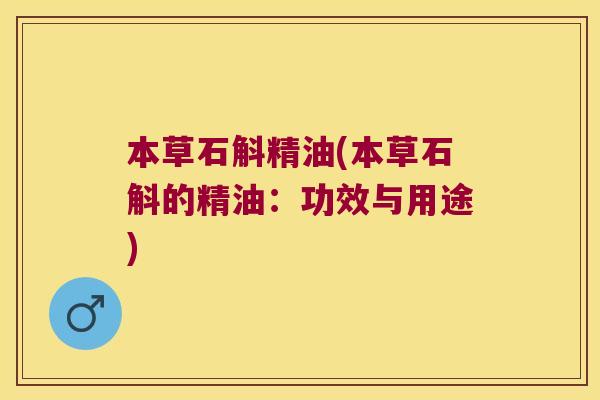 本草石斛精油(本草石斛的精油：功效与用途)