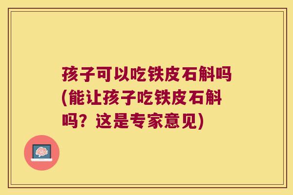 孩子可以吃铁皮石斛吗(能让孩子吃铁皮石斛吗？这是专家意见)