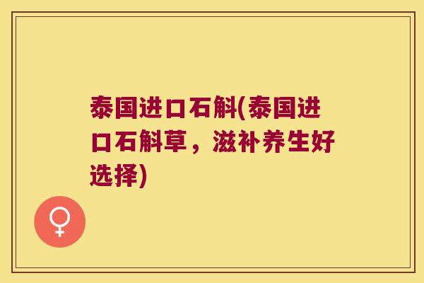 泰国进口石斛(泰国进口石斛草，滋补养生好选择)