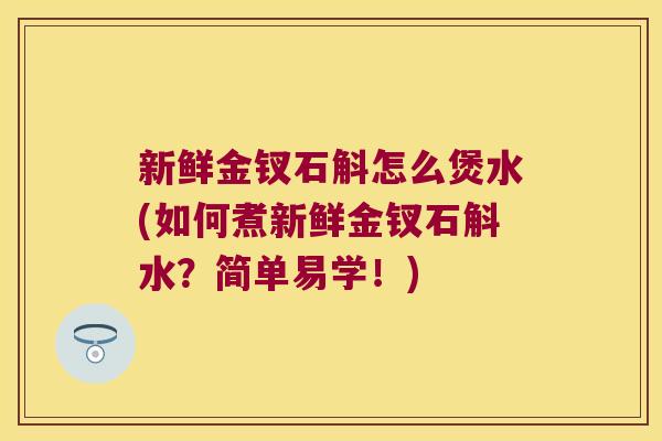 新鲜金钗石斛怎么煲水(如何煮新鲜金钗石斛水？简单易学！)