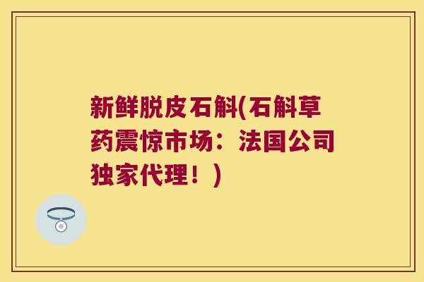 新鲜脱皮石斛(石斛草药震惊市场：法国公司独家代理！)