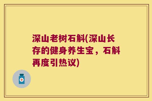 深山老树石斛(深山长存的健身养生宝，石斛再度引热议)