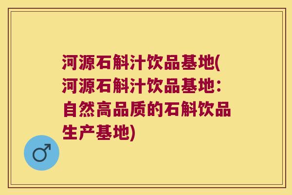 河源石斛汁饮品基地(河源石斛汁饮品基地：自然高品质的石斛饮品生产基地)