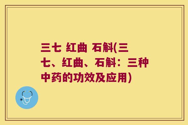 三七 红曲 石斛(三七、红曲、石斛：三种中药的功效及应用)