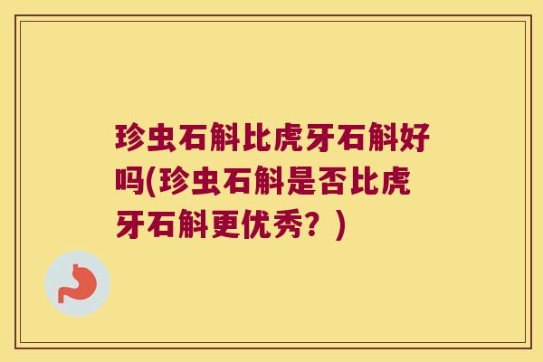 珍虫石斛比虎牙石斛好吗(珍虫石斛是否比虎牙石斛更优秀？)