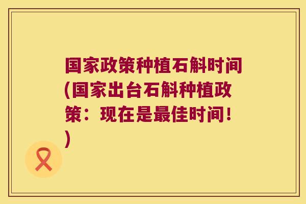国家政策种植石斛时间(国家出台石斛种植政策：现在是最佳时间！)